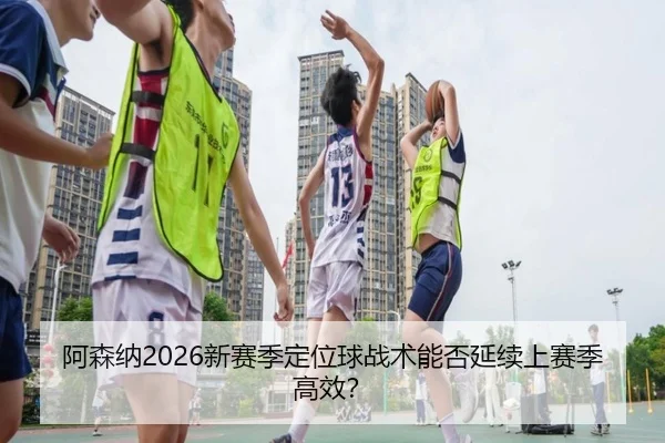 阿森纳2026新赛季定位球战术能否延续上赛季高效？