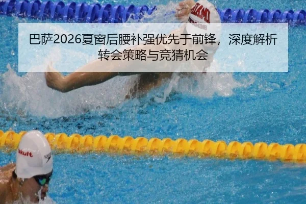 巴萨2026夏窗后腰补强优先于前锋，深度解析转会策略与竞猜机会