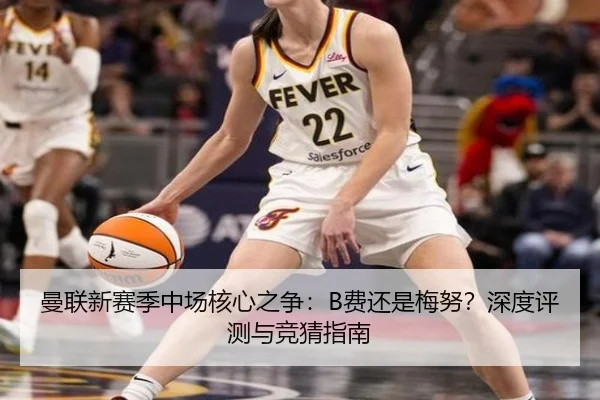 曼联新赛季中场核心之争：B费还是梅努？深度评测与竞猜指南