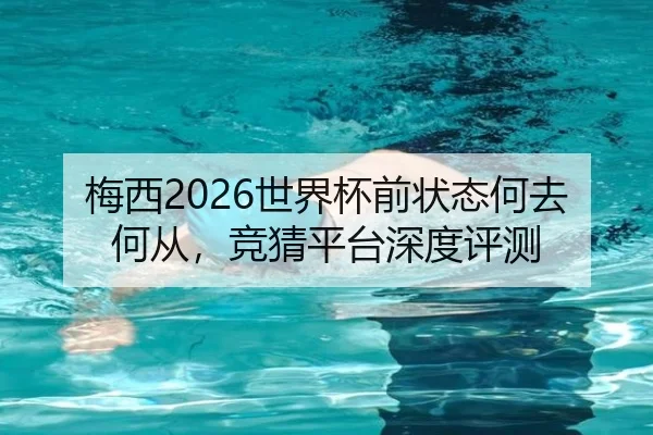 梅西2026世界杯前状态何去何从，竞猜平台深度评测