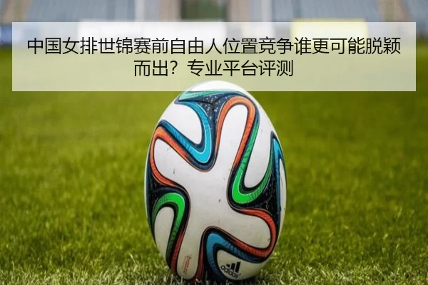 中国女排世锦赛前自由人位置竞争谁更可能脱颖而出？专业平台评测